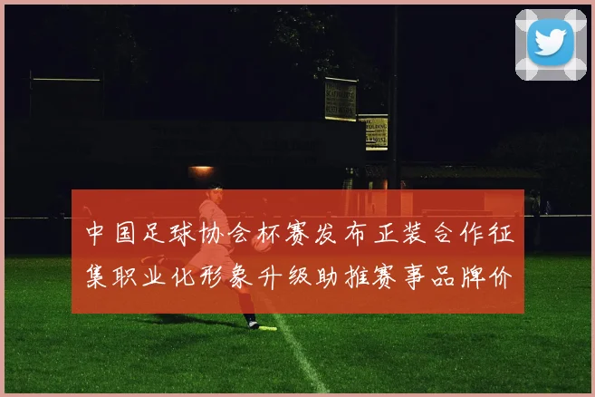 中国足球协会杯赛发布正装合作征集职业化形象升级助推赛事品牌价值