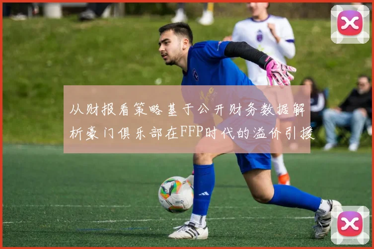 从财报看策略基于公开财务数据解析豪门俱乐部在FFP时代的溢价引援逻辑